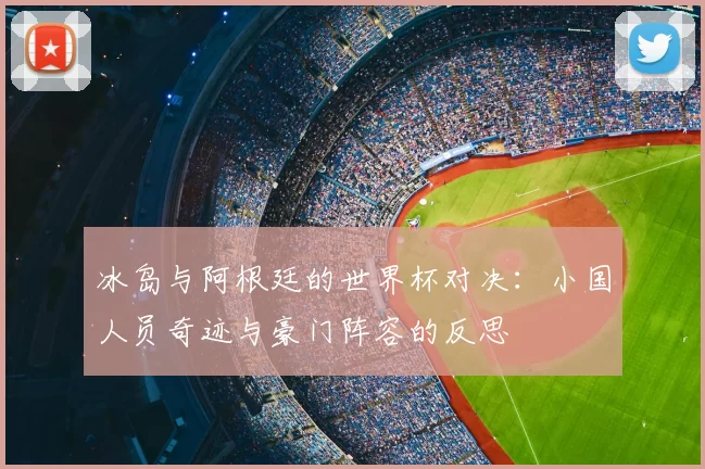 冰岛与阿根廷的世界杯对决：小国人员奇迹与豪门阵容的反思