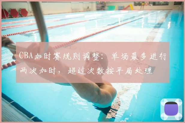 CBA加时赛规则调整：单场最多进行两次加时，超过次数按平局处理