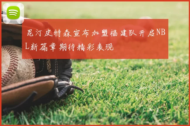 昆汀皮特森宣布加盟福建队开启NBL新篇章期待精彩表现